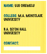 Name: Uju Chiemelu
College: M.A. MoNTCLAIR University

B.A. Seton Hall University 

Contact: 
Uju@unityalliance.org